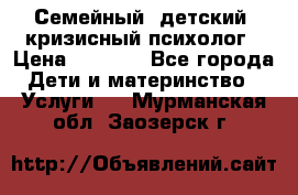 Семейный, детский, кризисный психолог › Цена ­ 2 000 - Все города Дети и материнство » Услуги   . Мурманская обл.,Заозерск г.